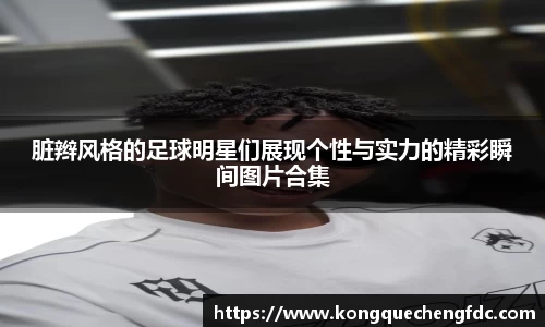 脏辫风格的足球明星们展现个性与实力的精彩瞬间图片合集