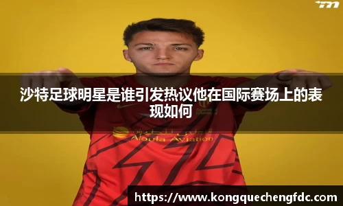 沙特足球明星是谁引发热议他在国际赛场上的表现如何