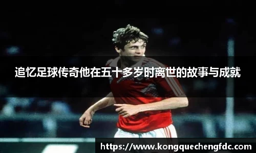 追忆足球传奇他在五十多岁时离世的故事与成就