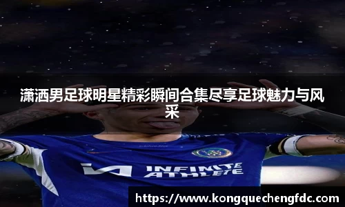 潇洒男足球明星精彩瞬间合集尽享足球魅力与风采